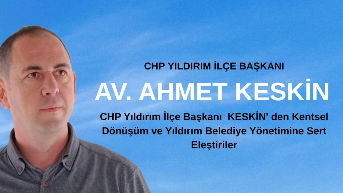 CHP Yıldırım İl&ccedil;e Başkanı KESKİN' den Kentsel D&ouml;n&uuml;ş&uuml;m ve Yıldırım Belediye Y&ouml;netimine Sert Eleştiriler