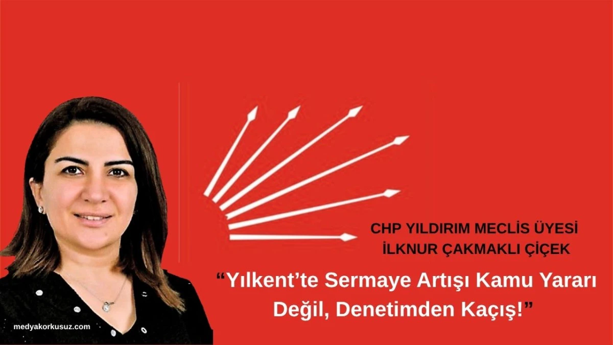 CHP Yıldırım Meclis üyesi Çiçek: “Yılkent’te Sermaye Artışı Kamu Yararı Değil, Denetimden Kaçış!”